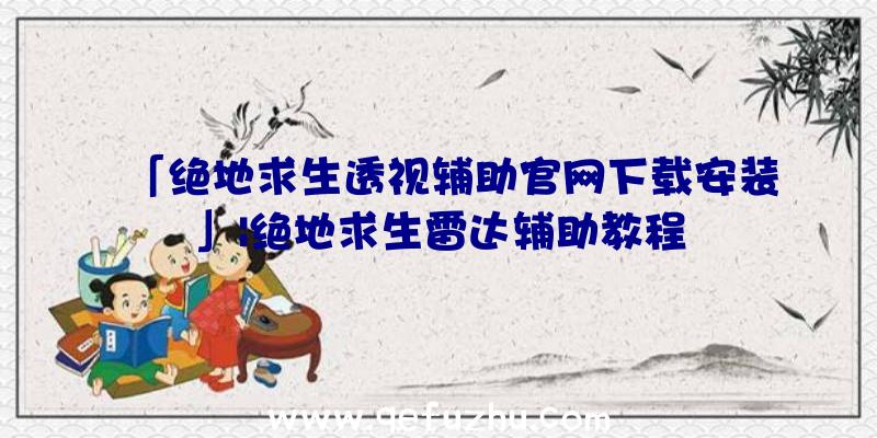 「绝地求生透视辅助官网下载安装」|绝地求生雷达辅助教程